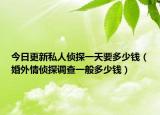 今日更新私人侦探一天要多少钱（婚外情侦探调查一般多少钱）