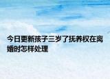 今日更新孩子三岁了抚养权在离婚时怎样处理