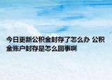 今日更新公积金封存了怎么办 公积金账户封存是怎么回事啊