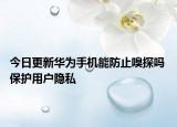 今日更新华为手机能防止嗅探吗 保护用户隐私