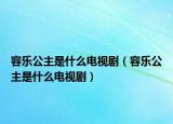 容乐公主是什么电视剧（容乐公主是什么电视剧）