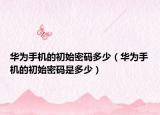 华为手机的初始密码多少（华为手机的初始密码是多少）