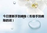 今日更新手到病除（形容手到病除的词）