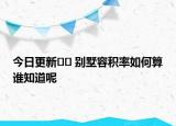 今日更新﻿﻿ 别墅容积率如何算谁知道呢