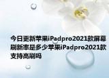 今日更新苹果iPadpro2021款屏幕刷新率是多少苹果iPadpro2021款支持高刷吗