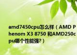 amd7450cpu怎么样（AMD Phenom X3 8750 和AMD250cpu哪个性能强?）