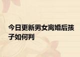 今日更新男女离婚后孩子如何判