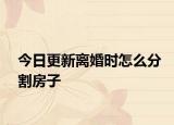 今日更新离婚时怎么分割房子