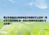 笔记本电脑显示网络电缆没有插好怎么回事（笔记本已连好网线,却一直显示网络电缆没插好,怎么处理?）