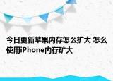 今日更新苹果内存怎么扩大 怎么使用iPhone内存矿大
