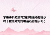 苹果手机拉黑对方打电话还有提示吗（拉黑对方打电话还有提示吗）