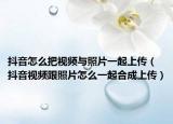抖音怎么把视频与照片一起上传（抖音视频跟照片怎么一起合成上传）