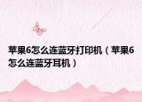 苹果6怎么连蓝牙打印机（苹果6怎么连蓝牙耳机）