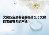 文房四宝最著名的是什么（文房四宝最著名的产地）