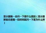 显示器隔一会闪一下是什么原因（显示器屏幕总是隔一段时间就闪一下是为什么啊）