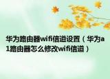 华为路由器wifi信道设置（华为a1路由器怎么修改wifi信道）