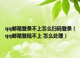 qq邮箱登录不上怎么扫码登录（qq邮箱登陆不上 怎么处理）