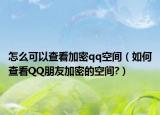 怎么可以查看加密qq空间（如何查看QQ朋友加密的空间?）