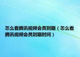 怎么看腾讯视频会员到期（怎么看腾讯视频会员到期时间）