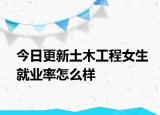 今日更新土木工程女生就业率怎么样