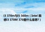 i3 370m与i5 560m（Intel 酷睿i3 370M 370是什么意思?）