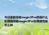 今日更新荣耀magic3Pro搭载什么处理器荣耀magic3Pro处理器性能怎么样