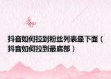 抖音如何拉到粉丝列表最下面（抖音如何拉到最底部）