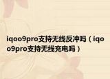 iqoo9pro支持无线反冲吗（iqoo9pro支持无线充电吗）