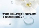 传奇补丁解压到哪里（传奇私服补丁解压問題我要疯了）