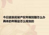 今日更新房屋产权年限到期怎么办具体的年限是怎么规定的