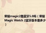 荣耀magic2是蓝牙5.0吗（荣耀Magic Watch 2蓝牙版本是多少）