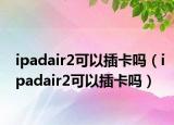 ipadair2可以插卡吗（ipadair2可以插卡吗）