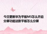 今日更新华为平板M5怎么开启分屏功能这款平板怎么分屏