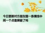 今日更新对方朋友圈一条横线中间一个点是屏蔽了吗