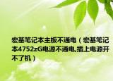 宏基笔记本主板不通电（宏基笔记本4752zG电源不通电,插上电源开不了机）