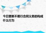 今日更新不履行合同义务的构成什么行为
