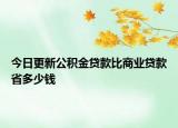 今日更新公积金贷款比商业贷款省多少钱