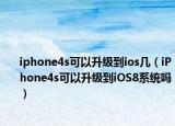 iphone4s可以升级到ios几（iPhone4s可以升级到iOS8系统吗）