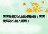 天天跳绳怎么加快原地跑（天天跳绳怎么加入班级）