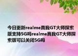 今日更新realme真我GT大师探索版支持5G吗realme真我GT大师探索版可以关闭5G吗