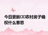今日更新﻿﻿农村房子确权什么意思