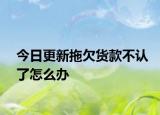 今日更新拖欠货款不认了怎么办