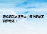 云充吧怎么还回去（云充吧能不能异地还）