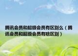 腾讯会员和超级会员有区别么（腾讯会员和超级会员有啥区别）
