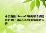 今日更新iphone12系列哪个续航能力更好iphone12系列续航怎么样
