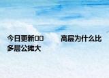 今日更新﻿﻿         高层为什么比多层公摊大