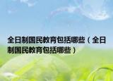 全日制国民教育包括哪些（全日制国民教育包括哪些）