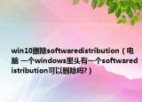 win10删除softwaredistribution（电脑 一个windows里头有一个softwaredistribution可以删除吗?）