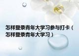 怎样登录青年大学习参与打卡（怎样登录青年大学习）