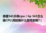 惠普541升级cpu（hp 541怎么换CPU,同时换什么型号的呢?）